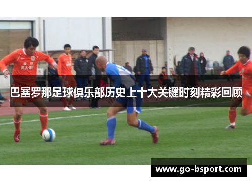 巴塞罗那足球俱乐部历史上十大关键时刻精彩回顾 巴塞罗那足球俱乐部历史上十大关键时刻精彩回顾