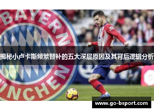 揭秘小卢卡斯频繁替补的五大深层原因及其背后逻辑分析 揭秘小卢卡斯频繁替补的五大深层原因及其背后逻辑分析