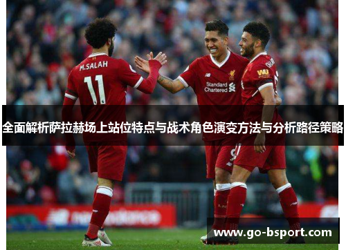 全面解析萨拉赫场上站位特点与战术角色演变方法与分析路径策略 全面解析萨拉赫场上站位特点与战术角色演变方法与分析路径策略