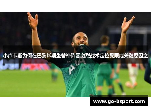 小卢卡斯为何在巴黎长期坐替补阵容激烈战术定位受限成关键原因之