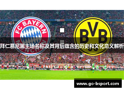 拜仁慕尼黑主场名称及其背后蕴含的历史和文化意义解析
