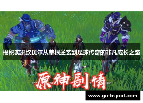 揭秘实况坎贝尔从草根逆袭到足球传奇的非凡成长之路 揭秘实况坎贝尔从草根逆袭到足球传奇的非凡成长之路