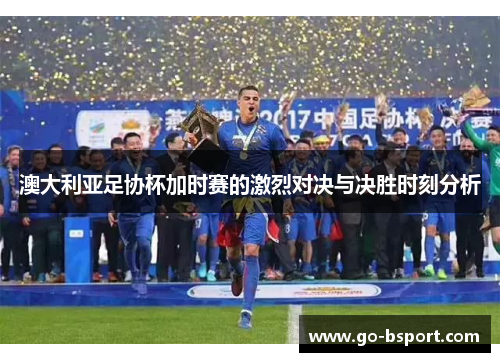澳大利亚足协杯加时赛的激烈对决与决胜时刻分析 澳大利亚足协杯加时赛的激烈对决与决胜时刻分析
