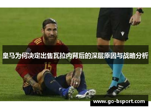 皇马为何决定出售瓦拉内背后的深层原因与战略分析