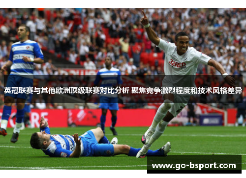 英冠联赛与其他欧洲顶级联赛对比分析 聚焦竞争激烈程度和技术风格差异 英冠联赛与其他欧洲顶级联赛对比分析 聚焦竞争激烈程度和技术风格差异