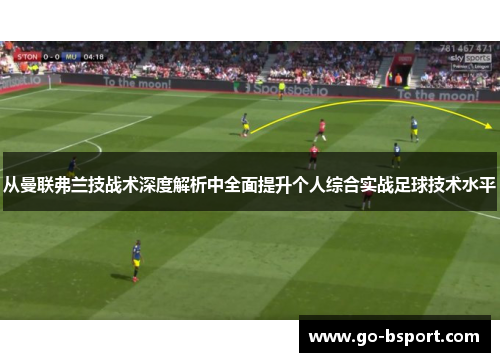 从曼联弗兰技战术深度解析中全面提升个人综合实战足球技术水平 从曼联弗兰技战术深度解析中全面提升个人综合实战足球技术水平