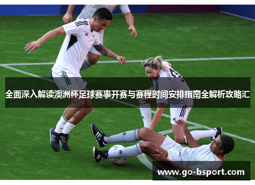 全面深入解读澳洲杯足球赛事开赛与赛程时间安排指南全解析攻略汇 全面深入解读澳洲杯足球赛事开赛与赛程时间安排指南全解析攻略汇