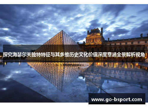 探究海瑟尔关独特特征与其多维历史文化价值深度意涵全景解析视角 探究海瑟尔关独特特征与其多维历史文化价值深度意涵全景解析视角