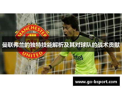 曼联弗兰的独特技能解析及其对球队的战术贡献 曼联弗兰的独特技能解析及其对球队的战术贡献