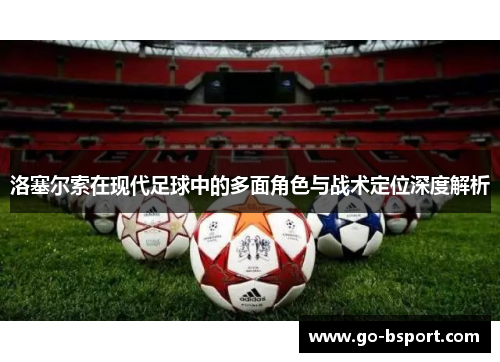 洛塞尔索在现代足球中的多面角色与战术定位深度解析 洛塞尔索在现代足球中的多面角色与战术定位深度解析