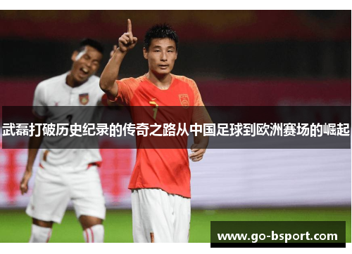 武磊打破历史纪录的传奇之路从中国足球到欧洲赛场的崛起 武磊打破历史纪录的传奇之路从中国足球到欧洲赛场的崛起