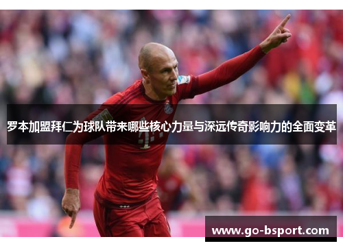 罗本加盟拜仁为球队带来哪些核心力量与深远传奇影响力的全面变革 罗本加盟拜仁为球队带来哪些核心力量与深远传奇影响力的全面变革