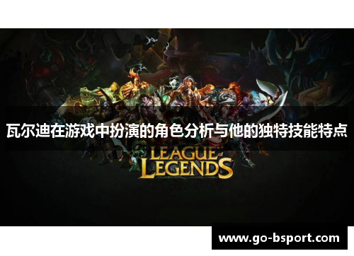 瓦尔迪在游戏中扮演的角色分析与他的独特技能特点 瓦尔迪在游戏中扮演的角色分析与他的独特技能特点