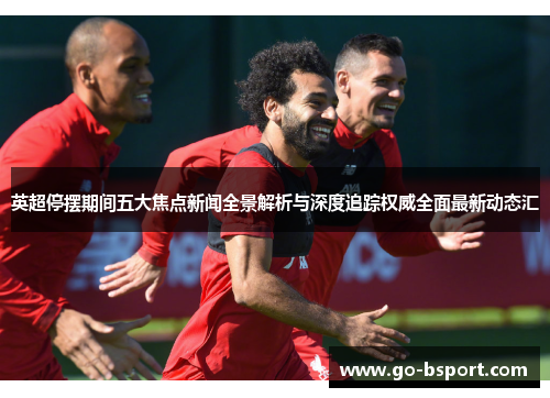 英超停摆期间五大焦点新闻全景解析与深度追踪权威全面最新动态汇 英超停摆期间五大焦点新闻全景解析与深度追踪权威全面最新动态汇