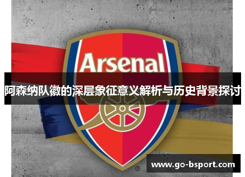 阿森纳队徽的深层象征意义解析与历史背景探讨 阿森纳队徽的深层象征意义解析与历史背景探讨