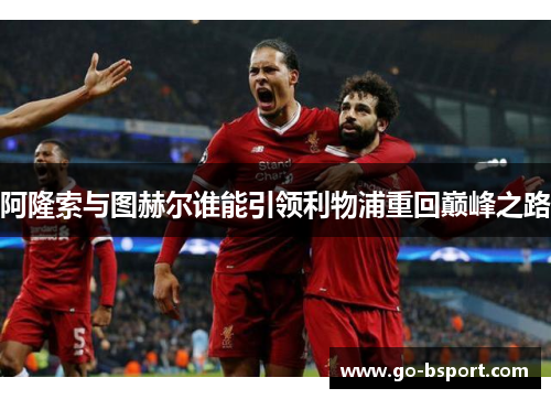 阿隆索与图赫尔谁能引领利物浦重回巅峰之路 阿隆索与图赫尔谁能引领利物浦重回巅峰之路