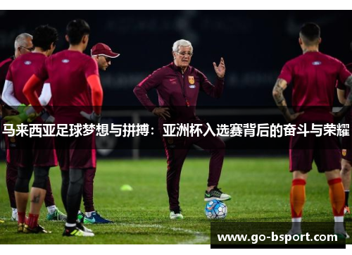 马来西亚足球梦想与拼搏：亚洲杯入选赛背后的奋斗与荣耀