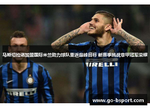 马斯切拉诺加盟国际米兰助力球队重返巅峰目标 新赛季挑战意甲冠军荣耀