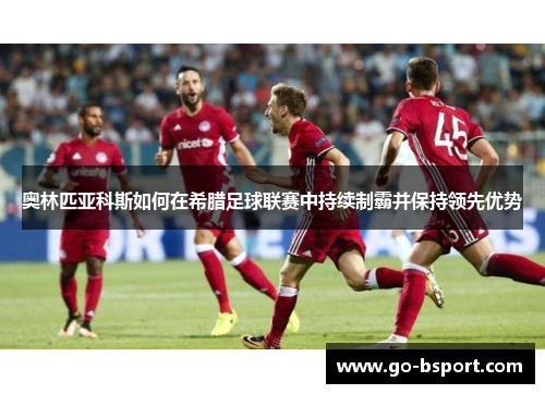 奥林匹亚科斯如何在希腊足球联赛中持续制霸并保持领先优势 奥林匹亚科斯如何在希腊足球联赛中持续制霸并保持领先优势
