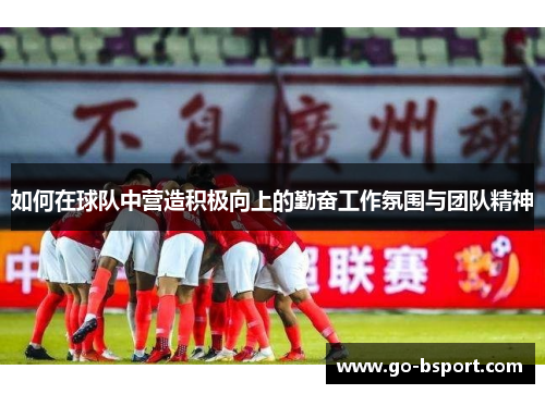 如何在球队中营造积极向上的勤奋工作氛围与团队精神 如何在球队中营造积极向上的勤奋工作氛围与团队精神