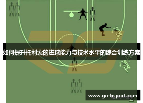 如何提升托利索的进球能力与技术水平的综合训练方案