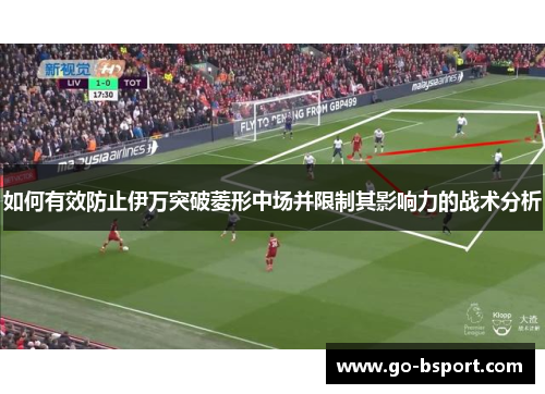 如何有效防止伊万突破菱形中场并限制其影响力的战术分析 如何有效防止伊万突破菱形中场并限制其影响力的战术分析