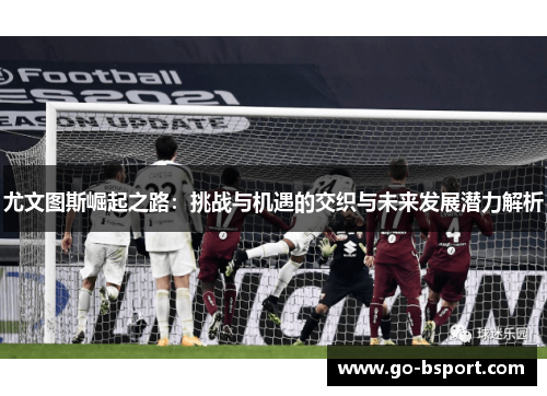 尤文图斯崛起之路:挑战与机遇的交织与未来发展潜力解析 尤文图斯崛起之路:挑战与机遇的交织与未来发展潜力解析