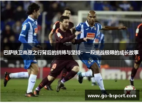 巴萨铁卫高原之行背后的拼搏与坚持:一段挑战极限的成长故事 巴萨铁卫高原之行背后的拼搏与坚持:一段挑战极限的成长故事