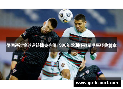 德国通过金球逆转捷克夺得1996年欧洲杯冠军书写经典篇章